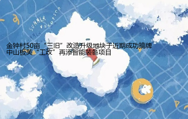 中山板芙“工改”再添智能装备项目 金钟村50亩“三旧”改造升级地块于近期成功摘牌