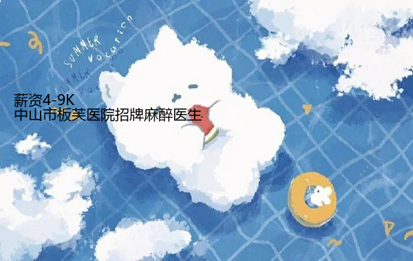 中山市板芙医院招牌麻醉医生 薪资4-9K