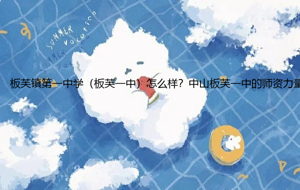 板芙镇第一中学（板芙一中）怎么样？中山板芙一中的师资力量好吗？
