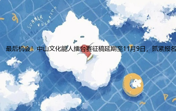 最后机会!中山文化能人擂台赛征稿延期至11月9日,抓紧报名!